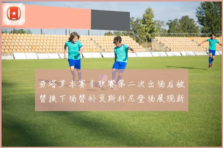 劳塔罗本赛季联赛第二次出场后被替换下场替补莫斯科尼登场展现新机会