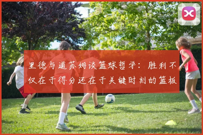 里德与道苏姆谈篮球哲学：胜利不仅在于得分还在于关键时刻的篮板球