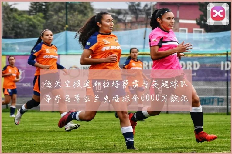 德天空报道加拉塔萨雷与英超球队争夺乌尊法兰克福标价6000万欧元