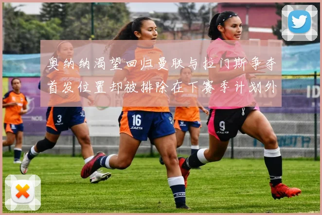 奥纳纳渴望回归曼联与拉门斯争夺首发位置却被排除在下赛季计划外