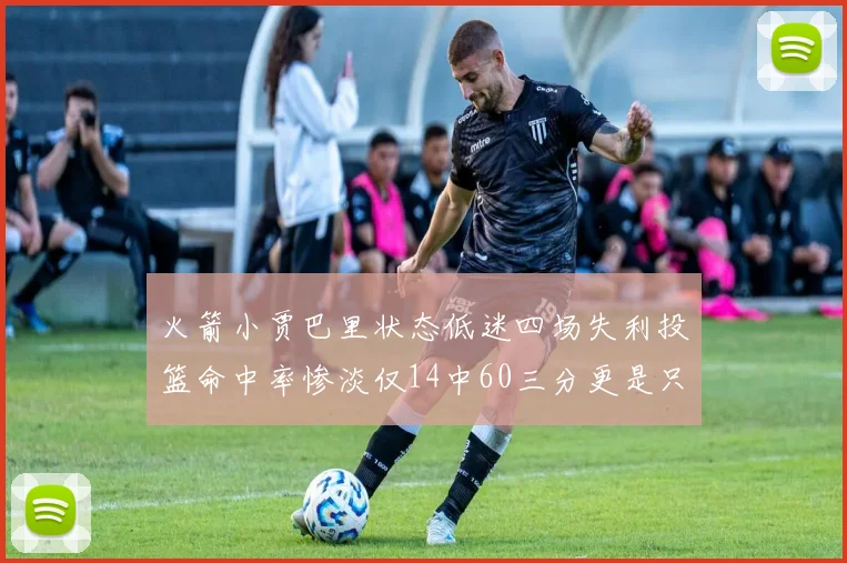 火箭小贾巴里状态低迷四场失利投篮命中率惨淡仅14中60三分更是只有2中27