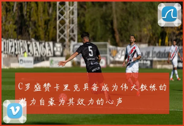 C罗盛赞卡里克具备成为伟大教练的潜力自豪为其效力的心声