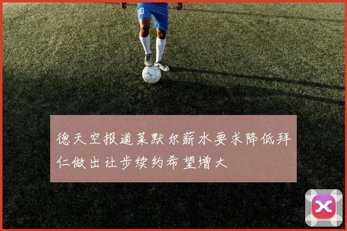 德天空报道莱默尔薪水要求降低拜仁做出让步续约希望增大