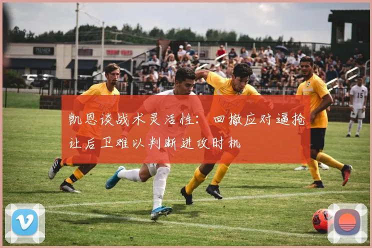 凯恩谈战术灵活性：回撤应对逼抢让后卫难以判断进攻时机