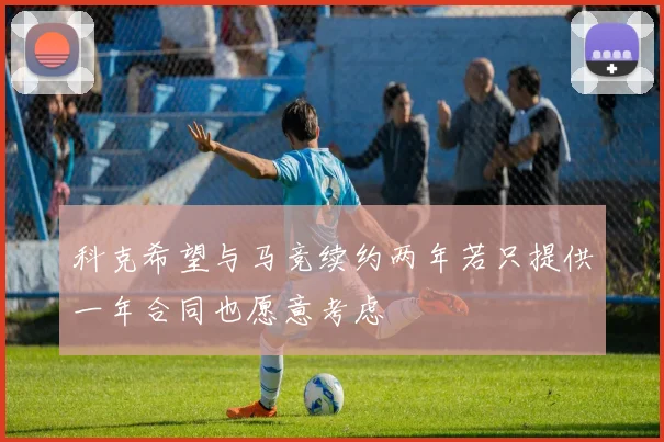 科克希望与马竞续约两年若只提供一年合同也愿意考虑