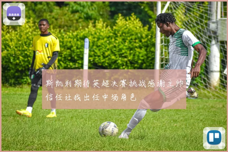 斯凯利期待英超决赛挑战感谢主帅信任让我出任中场角色