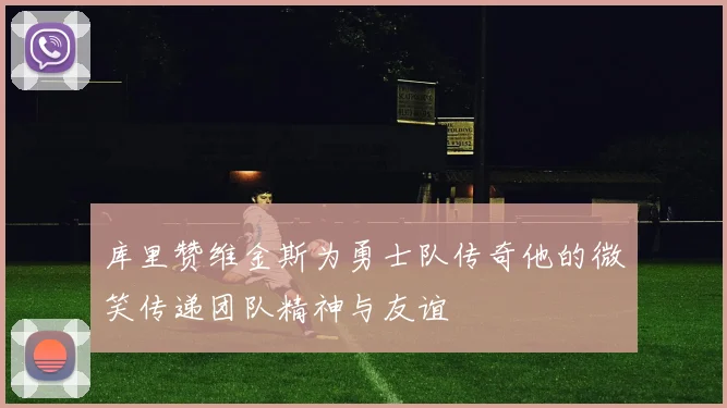 库里赞维金斯为勇士队传奇他的微笑传递团队精神与友谊