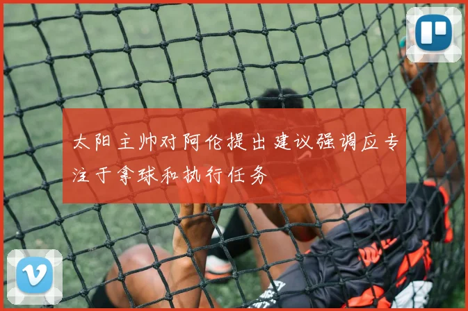 太阳主帅对阿伦提出建议强调应专注于拿球和执行任务