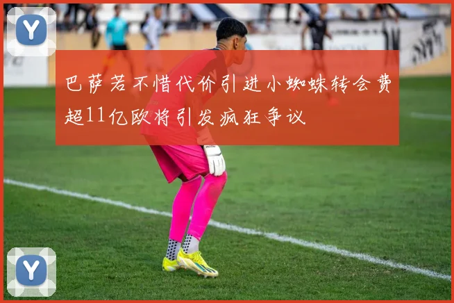 巴萨若不惜代价引进小蜘蛛转会费超11亿欧将引发疯狂争议