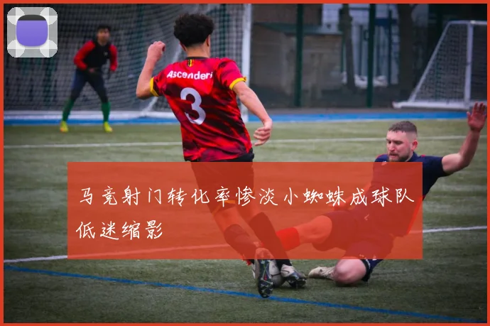 马竞射门转化率惨淡小蜘蛛成球队低迷缩影