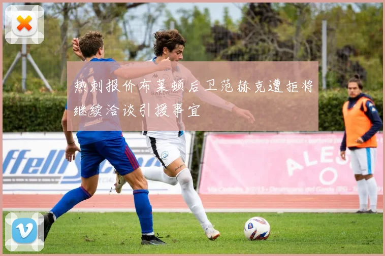 热刺报价布莱顿后卫范赫克遭拒将继续洽谈引援事宜